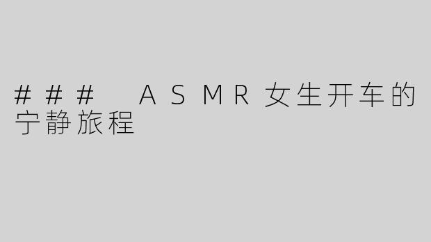 ### ASMR女生开车的宁静旅程