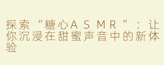 探索“糖心ASMR”：让你沉浸在甜蜜声音中的新体验
