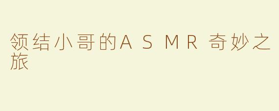 领结小哥的ASMR奇妙之旅