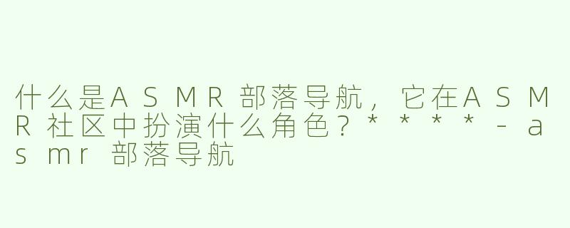 什么是ASMR部落导航，它在ASMR社区中扮演什么角色？****