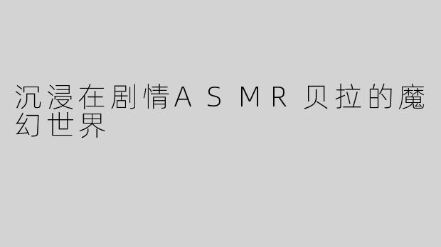 沉浸在剧情ASMR贝拉的魔幻世界