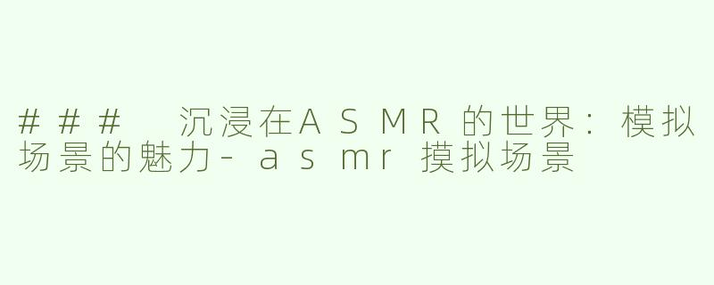 ### 沉浸在ASMR的世界：模拟场景的魅力