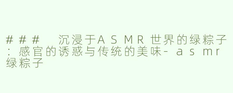 ### 沉浸于ASMR世界的绿粽子：感官的诱惑与传统的美味-asmr绿粽子