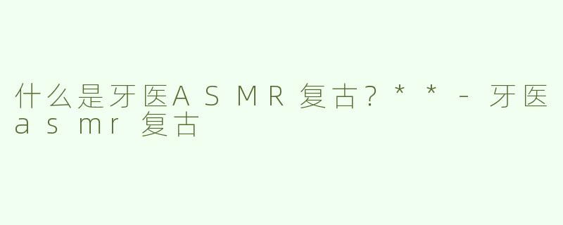 什么是牙医ASMR复古？**