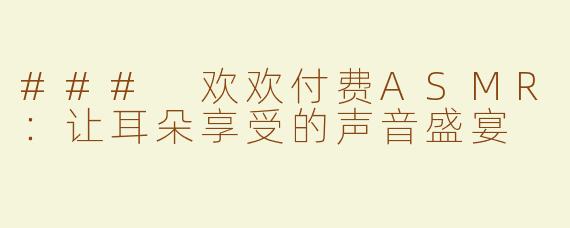 ### 欢欢付费ASMR：让耳朵享受的声音盛宴