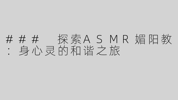 ### 探索ASMR媚阳教：身心灵的和谐之旅