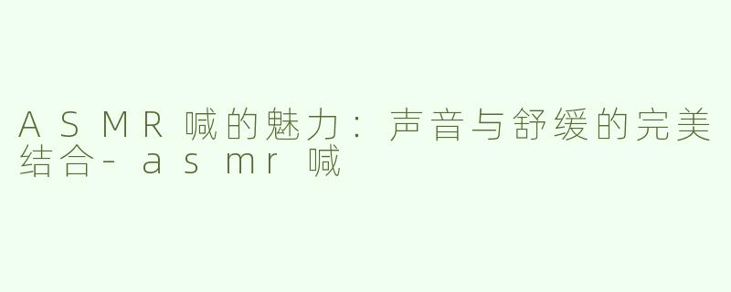 ASMR喊的魅力：声音与舒缓的完美结合