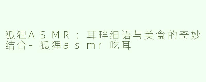 狐狸ASMR：耳畔细语与美食的奇妙结合