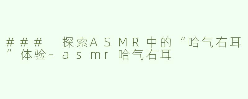 ### 探索ASMR中的“哈气右耳”体验