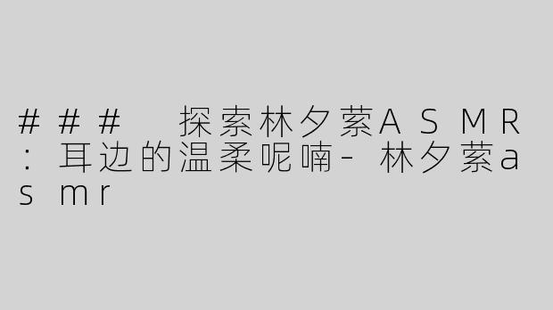 ### 探索林夕萦ASMR：耳边的温柔呢喃-林夕萦asmr