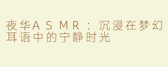 夜华ASMR：沉浸在梦幻耳语中的宁静时光