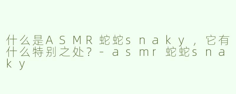 什么是ASMR蛇蛇snaky，它有什么特别之处？