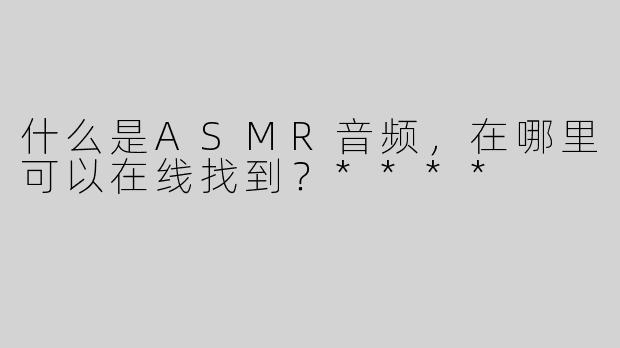 什么是ASMR音频，在哪里可以在线找到？****