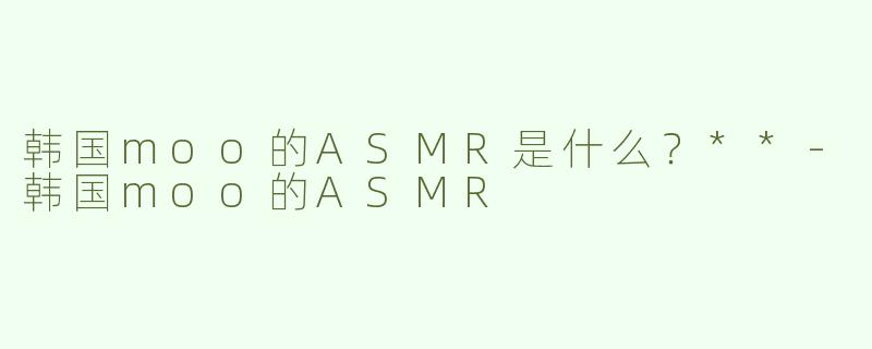 韩国moo的ASMR是什么？**
