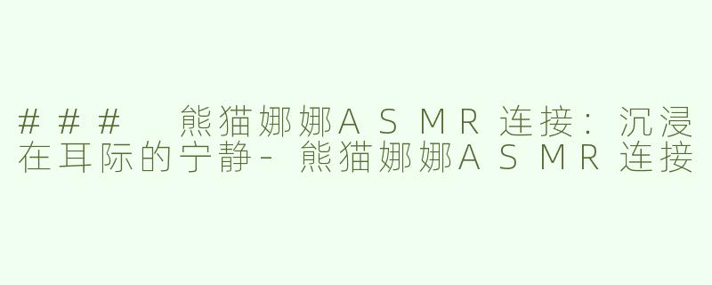 ### 熊猫娜娜ASMR连接：沉浸在耳际的宁静-熊猫娜娜ASMR连接