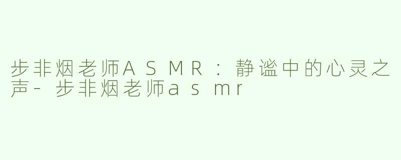 步非烟老师ASMR：静谧中的心灵之声-步非烟老师asmr