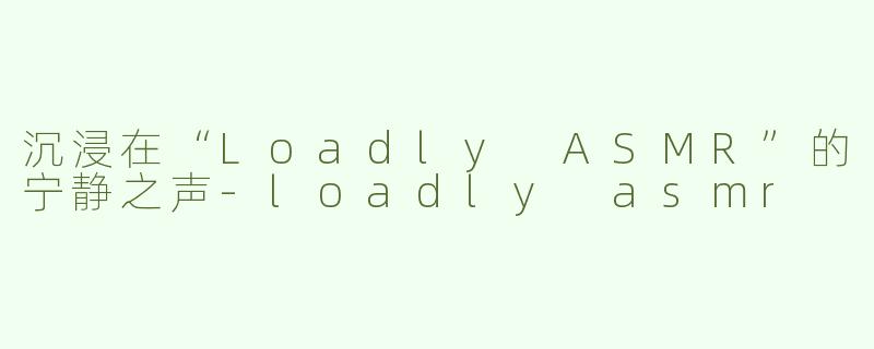沉浸在“Loadly ASMR”的宁静之声