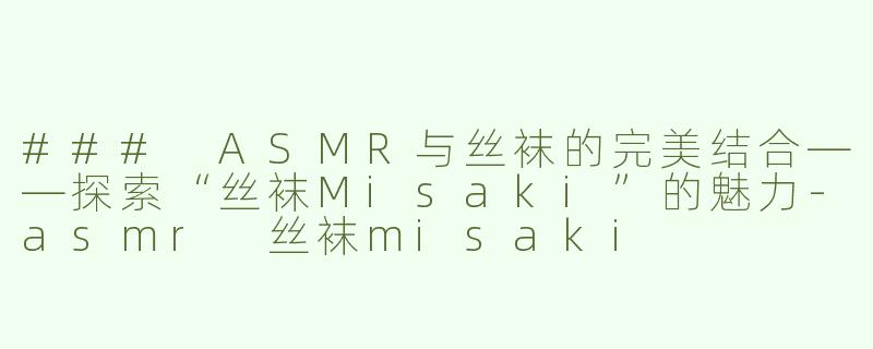 ### ASMR与丝袜的完美结合——探索“丝袜Misaki”的魅力