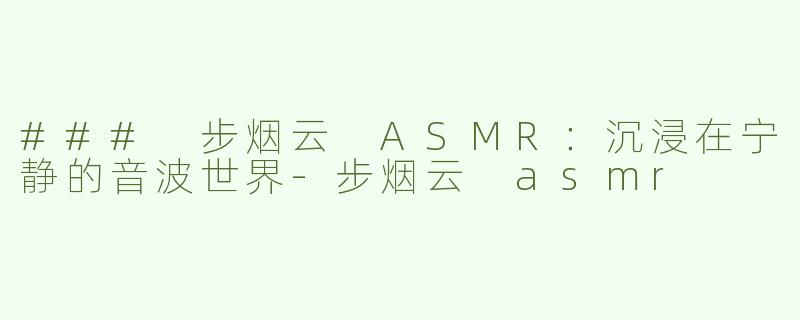 ### 步烟云 ASMR：沉浸在宁静的音波世界-步烟云 asmr