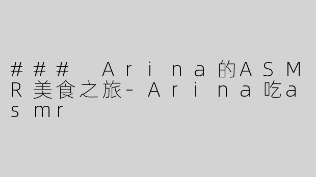 ### Arina的ASMR美食之旅-Arina吃asmr