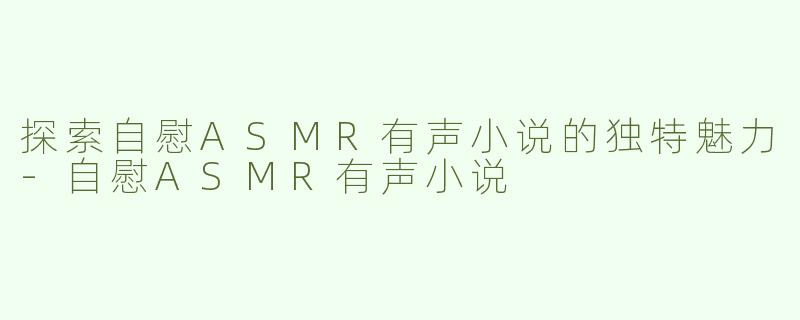 探索自慰ASMR有声小说的独特魅力-自慰ASMR有声小说