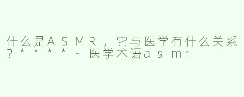 什么是ASMR，它与医学有什么关系？****