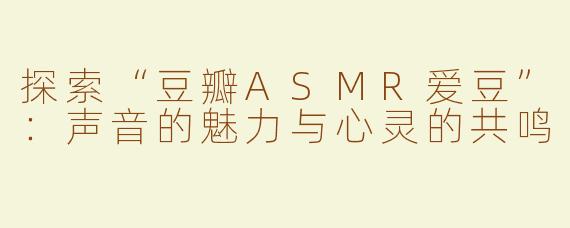 探索“豆瓣ASMR爱豆”：声音的魅力与心灵的共鸣