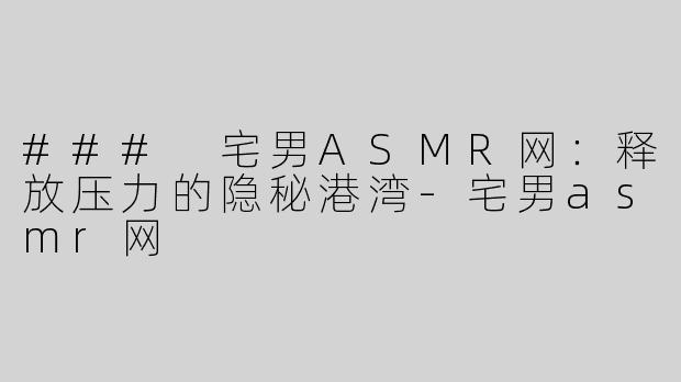 ### 宅男ASMR网：释放压力的隐秘港湾