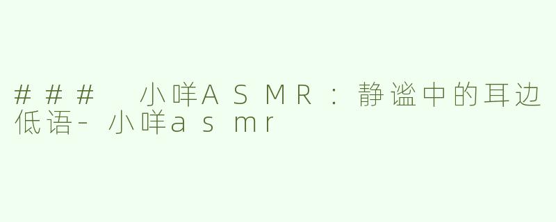 ### 小咩ASMR：静谧中的耳边低语-小咩asmr