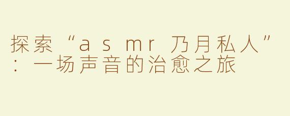 探索“asmr乃月私人”：一场声音的治愈之旅