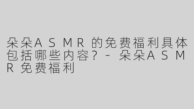 朵朵ASMR的免费福利具体包括哪些内容？