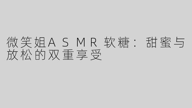 微笑姐ASMR软糖：甜蜜与放松的双重享受