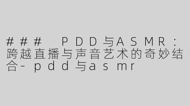 ### PDD与ASMR：跨越直播与声音艺术的奇妙结合-pdd与asmr
