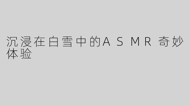 沉浸在白雪中的ASMR奇妙体验