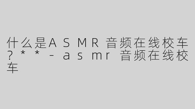 什么是ASMR音频在线校车？**