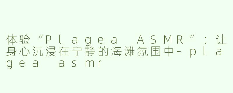 体验“Plagea ASMR”：让身心沉浸在宁静的海滩氛围中-plagea asmr