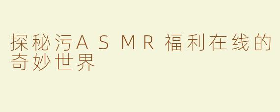探秘污ASMR福利在线的奇妙世界