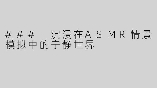 ### 沉浸在ASMR情景模拟中的宁静世界