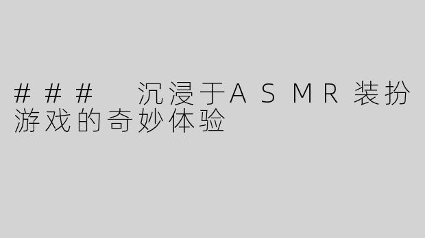 ### 沉浸于ASMR装扮游戏的奇妙体验