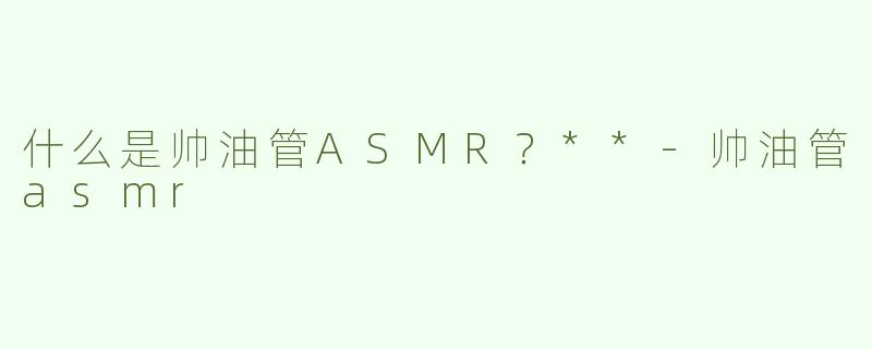 什么是帅油管ASMR？**