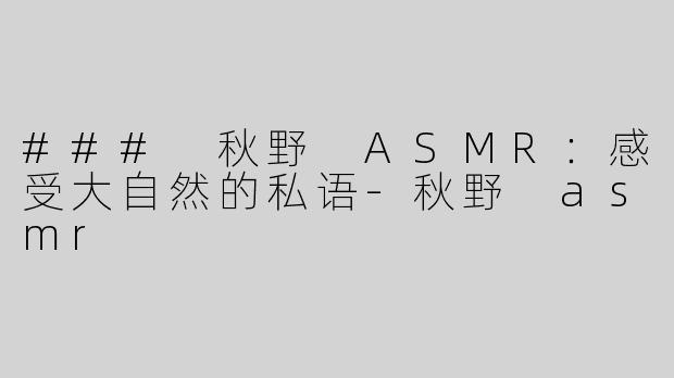 ### 秋野 ASMR：感受大自然的私语-秋野 asmr
