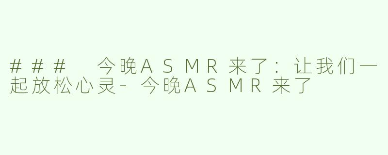 ### 今晚ASMR来了：让我们一起放松心灵-今晚ASMR来了