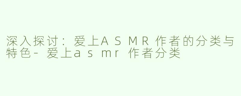 深入探讨：爱上ASMR作者的分类与特色
