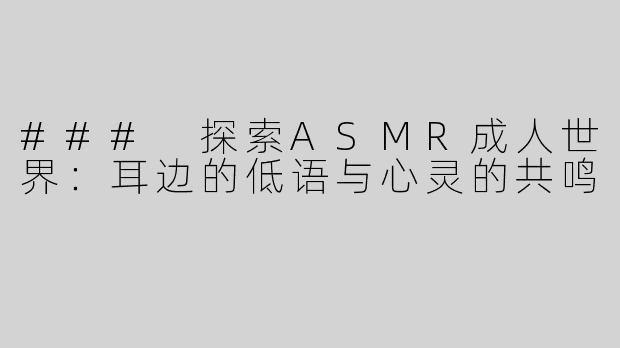 ### 探索ASMR成人世界：耳边的低语与心灵的共鸣