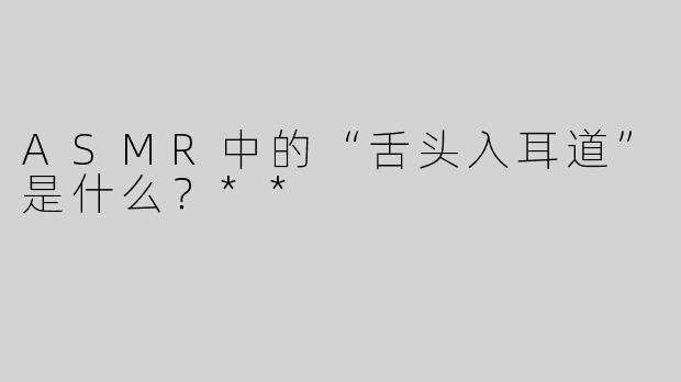 ASMR中的“舌头入耳道”是什么？**