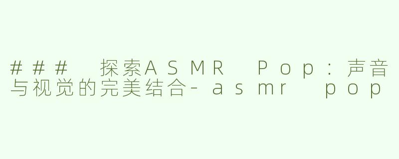 ### 探索ASMR Pop：声音与视觉的完美结合