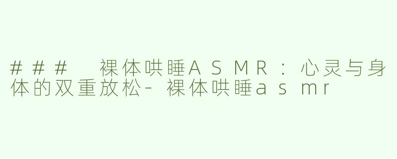 ### 裸体哄睡ASMR：心灵与身体的双重放松-裸体哄睡asmr
