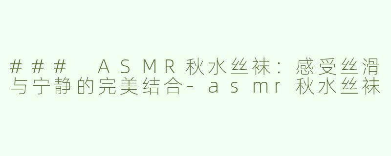 ### ASMR秋水丝袜：感受丝滑与宁静的完美结合-asmr秋水丝袜