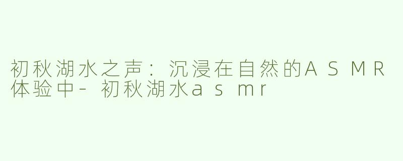 初秋湖水之声：沉浸在自然的ASMR体验中