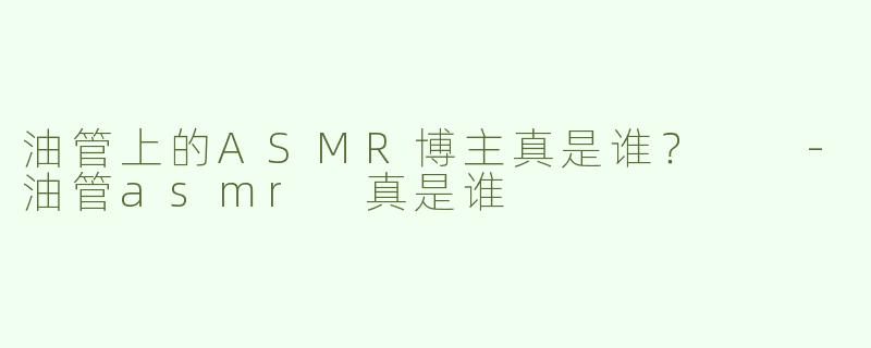 油管上的ASMR博主真是谁？  